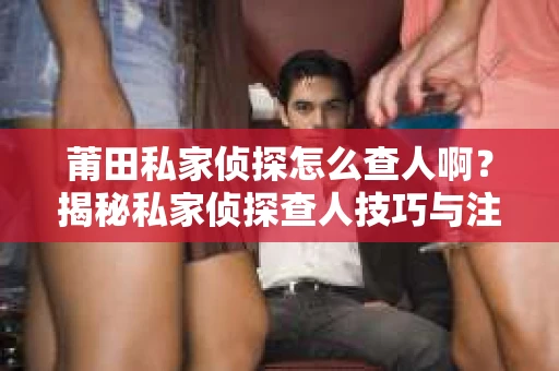 莆田私家侦探怎么查人啊？揭秘私家侦探查人技巧与注意事项