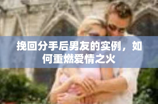 挽回分手后男友的实例，如何重燃爱情之火