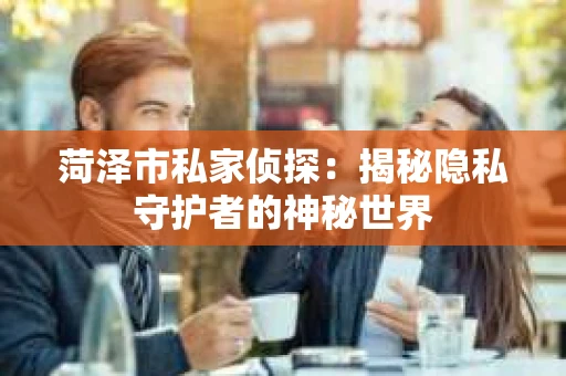 菏泽市私家侦探：揭秘隐私守护者的神秘世界
