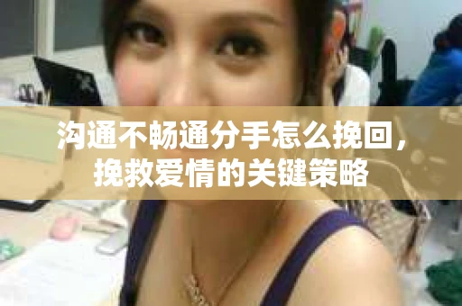 沟通不畅通分手怎么挽回，挽救爱情的关键策略