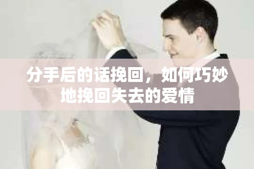 分手后的话挽回,如何巧妙地挽回失去的爱情 分手后的话挽回,如何巧妙地挽回失去的爱情