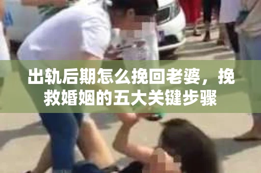 出轨后期怎么挽回老婆，挽救婚姻的五大关键步骤