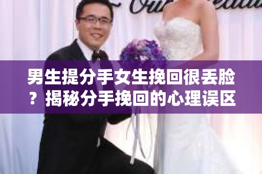 男生提分手女生挽回很丢脸？揭秘分手挽回的心理误区
