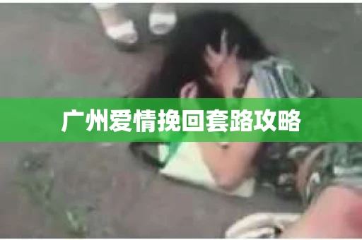 广州爱情挽回套路攻略