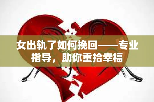 女出轨了如何挽回——专业指导，助你重拾幸福