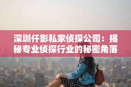 深圳仟影私家侦探公司：揭秘专业侦探行业的秘密角落