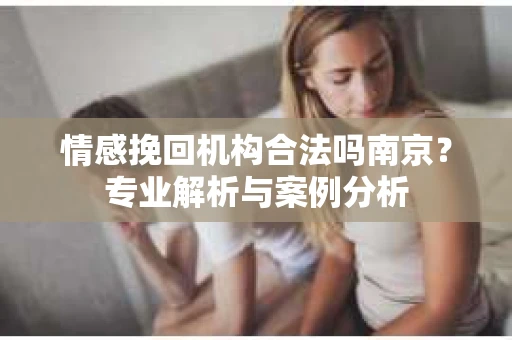 情感挽回机构合法吗南京？专业解析与案例分析