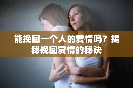 能挽回一个人的爱情吗？揭秘挽回爱情的秘诀