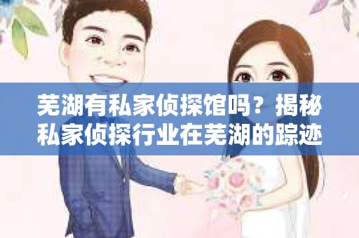 芜湖有私家侦探馆吗？揭秘私家侦探行业在芜湖的踪迹