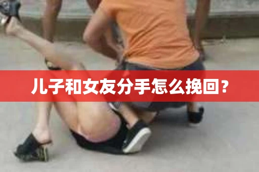 儿子和女友分手怎么挽回？