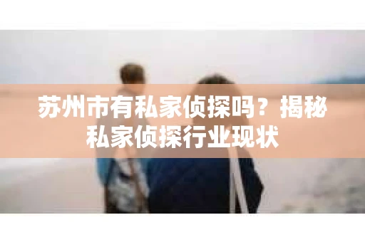 苏州市有私家侦探吗？揭秘私家侦探行业现状