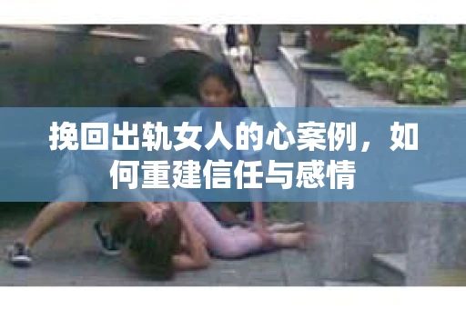 挽回出轨女人的心案例，如何重建信任与感情