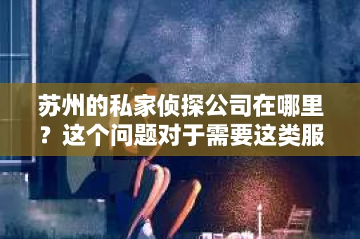 苏州的私家侦探公司在哪里？这个问题对于需要这类服务的人来说，无疑是一个关键。在苏州这座充满活力的城市里，私家侦探公司如同隐秘的守护者，默默守护着人们的隐私和安全。那么，这些侦探公司究竟藏身何处呢？今天，就让我带你一探究竟。