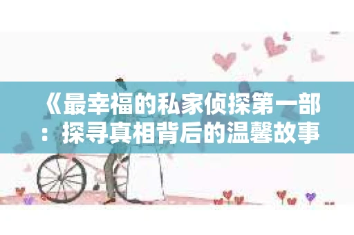 《最幸福的私家侦探第一部：探寻真相背后的温馨故事》