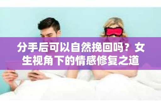 分手后可以自然挽回吗？女生视角下的情感修复之道