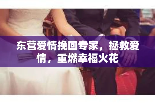 东营爱情挽回专家，拯救爱情，重燃幸福火花
