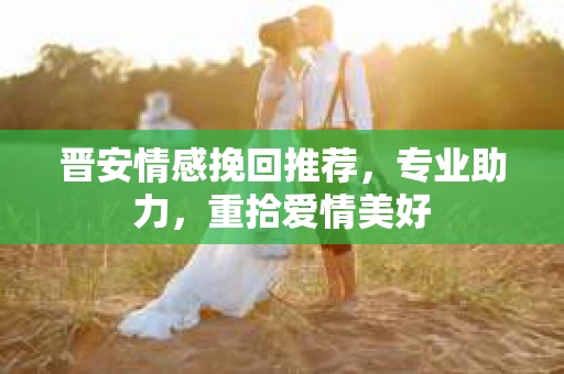 晋安情感挽回推荐，专业助力，重拾爱情美好