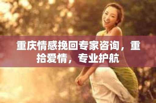 重庆情感挽回专家咨询，重拾爱情，专业护航