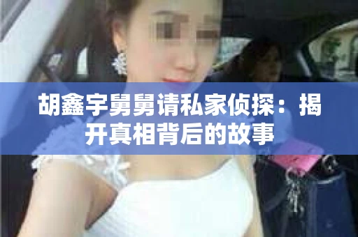 胡鑫宇舅舅请私家侦探：揭开真相背后的故事