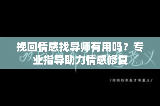 挽回情感找导师有用吗？专业指导助力情感修复