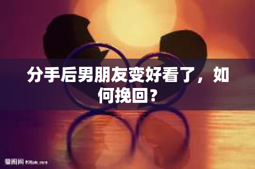 分手后男朋友变好看了，如何挽回？