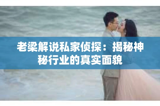 老梁解说私家侦探：揭秘神秘行业的真实面貌