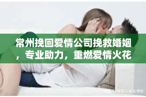 常州挽回爱情公司挽救婚姻，专业助力，重燃爱情火花