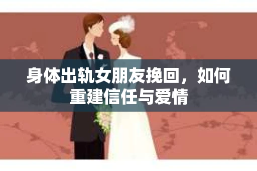 身体出轨女朋友挽回，如何重建信任与爱情
