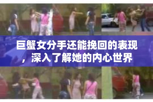 巨蟹女分手还能挽回的表现，深入了解她的内心世界