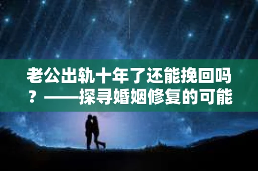 老公出轨十年了还能挽回吗？——探寻婚姻修复的可能