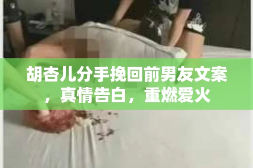 胡杏儿分手挽回前男友文案，真情告白，重燃爱火