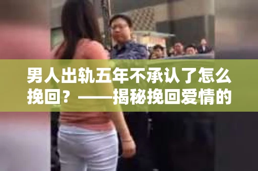 男人出轨五年不承认了怎么挽回？——揭秘挽回爱情的策略与技巧