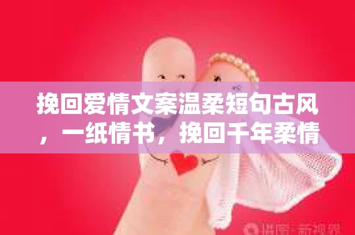 挽回爱情文案温柔短句古风，一纸情书，挽回千年柔情